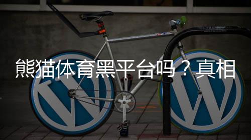 熊猫体育黑平台吗?真相揭秘与防骗攻略