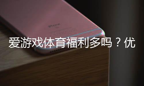 爱游戏体育福利多吗？优惠活动、充值返利与会员权益全面解析