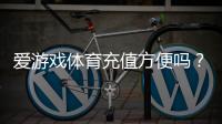 爱游戏体育充值方便吗？充值流程、支付方式与常见问题全解析