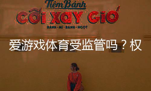 爱游戏体育受监管吗?权威解读平台合法性、监管机构与用户风险
