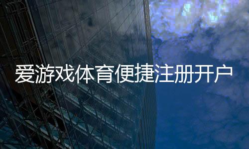 爱游戏体育便捷注册开户流程详解:新手快速完成注册与实名认证