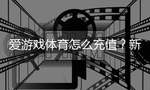 爱游戏体育怎么充值？新手必看充值流程、支付方式与到账安全攻略