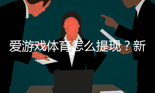 爱游戏体育怎么提现？新手提现步骤、到账时间与常见问题详解