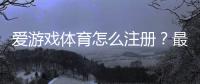 爱游戏体育怎么注册？最新版注册步骤与常见问题一看就懂
