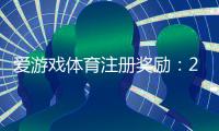 爱游戏体育注册奖励：2026最新领取攻略、条件与注意事项