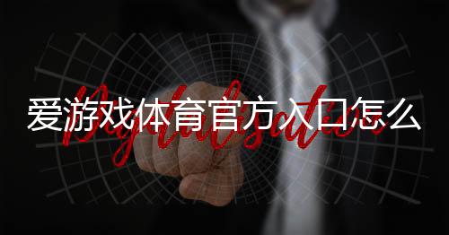爱游戏体育官方入口怎么进?官网导航、账号注册与常见问题详解