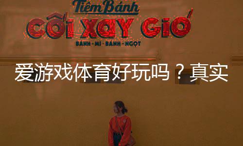 爱游戏体育好玩吗？真实体验评测、玩法介绍与优缺点评析