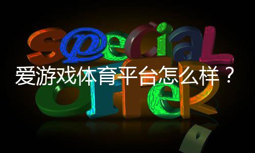 爱游戏体育平台怎么样？注册充值、玩法规则与安全提现全解析