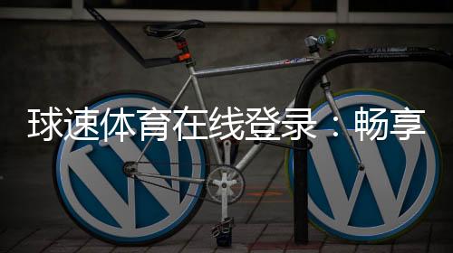 球速体育在线登录:畅享顶级赛事投注与在线娱乐体验