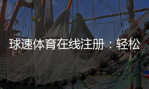 球速体育在线注册：轻松完成三步快速开户指南
