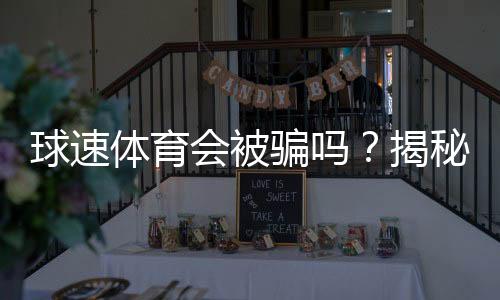 球速体育会被骗吗?揭秘平台安全性及防骗指南