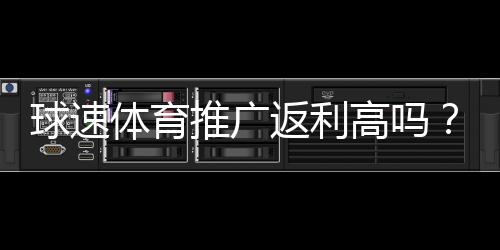 球速体育推广返利高吗？深度解析其返利机制与真实收益