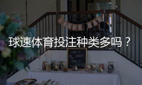 球速体育投注种类多吗?深度解析平台多元化玩法与特色