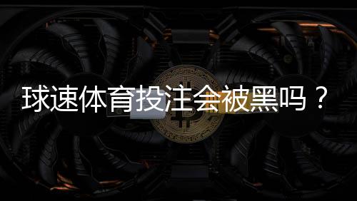 球速体育投注会被黑吗?揭秘平台安全性与防黑技巧