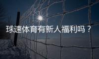 球速体育有新人福利吗？新用户注册即享多重好礼！