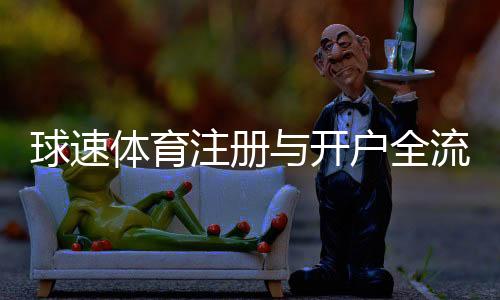 球速体育注册与开户全流程：新手必看的详细步骤指南