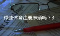 球速体育注册麻烦吗？3分钟快速开户指南