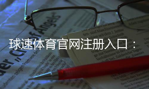 球速体育官网注册入口:快速注册指南及新手优惠领取攻略