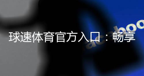 球速体育官方入口：畅享顶级体育赛事与在线娱乐体验