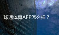 球速体育APP怎么样？资深玩家体验评测与使用攻略