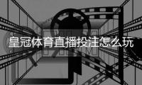 皇冠体育直播投注怎么玩？新手入门规则、实战技巧与风险控制