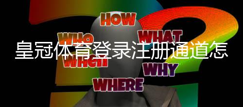 皇冠体育登录注册通道怎么用？新手注册与登录流程详解及常见问题解决