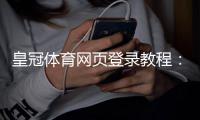 皇冠体育网页登录教程：新手注册与登录步骤无法登录怎么办？