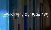 皇冠体育合法合规吗？法律地位、运营资质与用户风险一次看懂