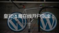皇冠体育在线开户指南：2026最新版注册流程、身份验证与安全注意事项