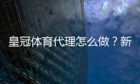 皇冠体育代理怎么做？新手开代理全流程、佣金计算与合规风险详解