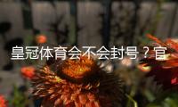 皇冠体育会不会封号？官方封号规则、常见原因与防封解封全攻略