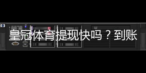 皇冠体育提现快吗?到账速度、提现流程与常见问题全面解析