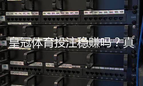 皇冠体育投注稳赚吗?真相解析、风险提示与安全投注攻略