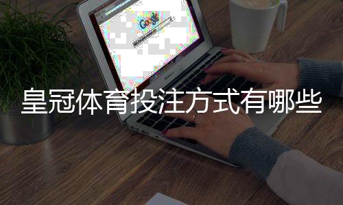 皇冠体育投注方式有哪些？新手必看投注玩法、优势与注意事项全面解析