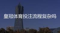 皇冠体育投注流程复杂吗？新手一看就懂的注册、充值与投注全流程