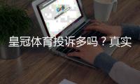 皇冠体育投诉多吗？真实用户投诉案例、处理效率与维权攻略