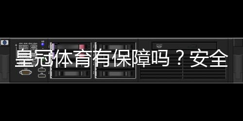 皇冠体育有保障吗？安全性、资质与提现靠谱吗全方位评测