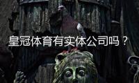 皇冠体育有实体公司吗？真相揭秘与官方查询方法详解