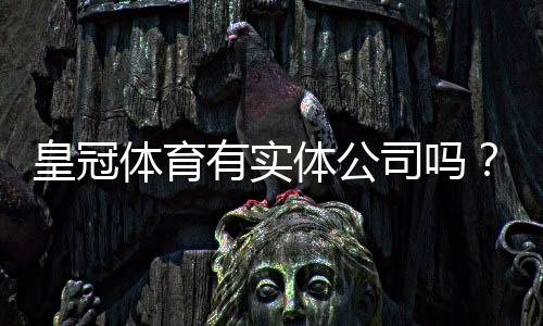 皇冠体育有实体公司吗？真相揭秘与官方查询方法详解