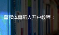 皇冠体育新人开户教程：注册流程、实名认证与首存优惠全攻略