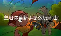 皇冠体育新手怎么玩？注册开户、充值投注与安全注意事项新手入门指南