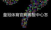 皇冠体育官网客服中心怎么联系客服？联系方式、常见问题与处理流程一文看懂