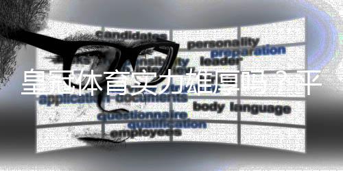 皇冠体育实力雄厚吗？平台背景、安全性与用户口碑全面解析