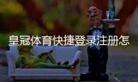 皇冠体育快捷登录注册怎么操作？新手必看快速注册与登录完整教程