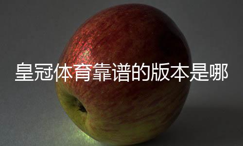 皇冠体育靠谱的版本是哪一个？正版识别与下载防骗全攻略