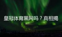 皇冠体育黑网吗？真相揭秘：平台信誉、常见投诉与防骗实用指南