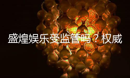 盛煌娱乐受监管吗？权威解析其合规性与玩家保障措施