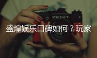 盛煌娱乐口碑如何？玩家真实评价与体验分享