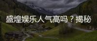 盛煌娱乐人气高吗？揭秘其火爆原因与玩家真实评价