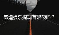 盛煌娱乐提现有限额吗？全面解析平台提款规则与技巧